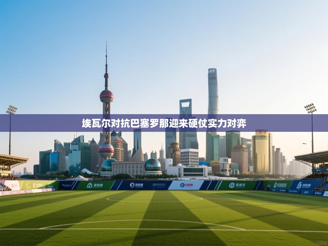 埃瓦尔对抗巴塞罗那迎来硬仗实力对弈  第1张