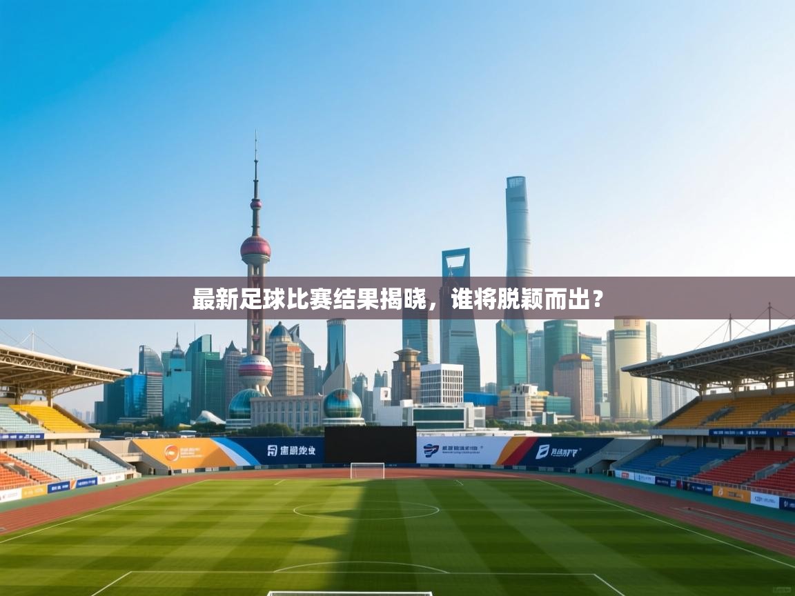 最新足球比赛结果揭晓，谁将脱颖而出？  第2张